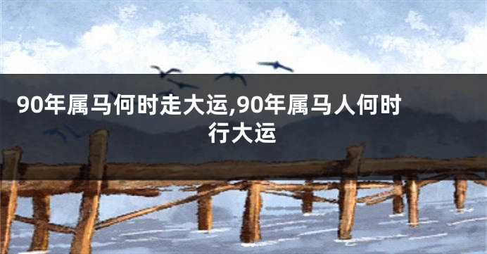90年属马何时走大运,90年属马人何时行大运
