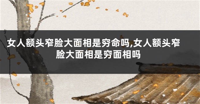 女人额头窄脸大面相是穷命吗,女人额头窄脸大面相是穷面相吗