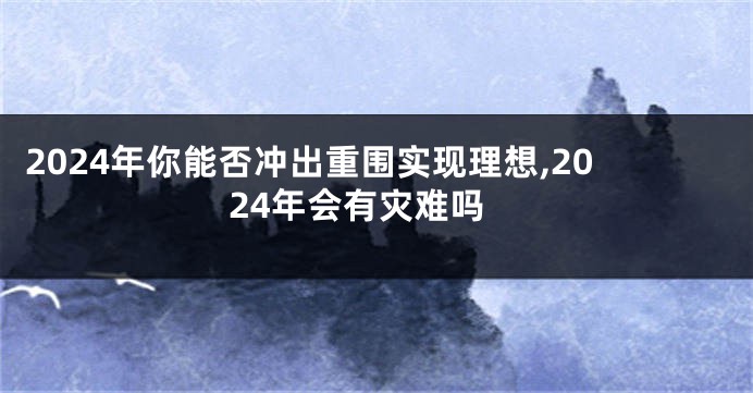2024年你能否冲出重围实现理想,2024年会有灾难吗