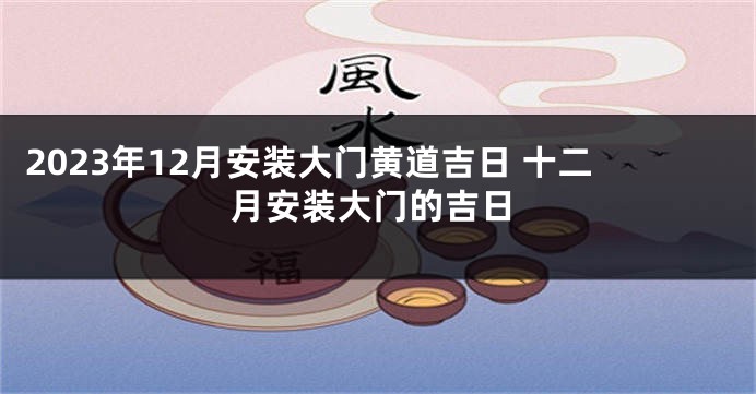 2023年12月安装大门黄道吉日 十二月安装大门的吉日