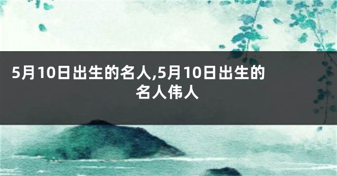 5月10日出生的名人,5月10日出生的名人伟人
