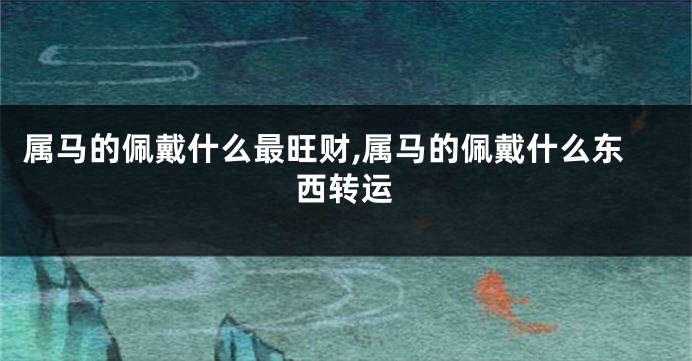 属马的佩戴什么最旺财,属马的佩戴什么东西转运