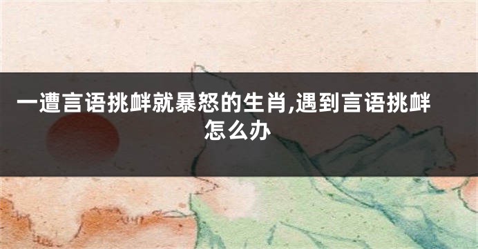 一遭言语挑衅就暴怒的生肖,遇到言语挑衅怎么办