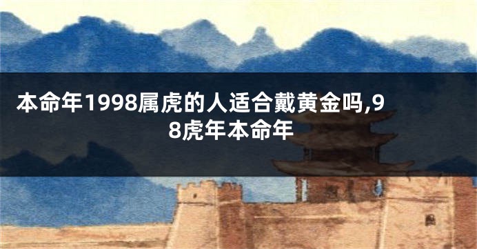 本命年1998属虎的人适合戴黄金吗,98虎年本命年