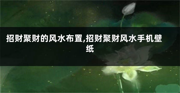 招财聚财的风水布置,招财聚财风水手机壁纸