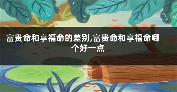 富贵命和享福命的差别,富贵命和享福命哪个好一点