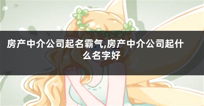房产中介公司起名霸气,房产中介公司起什么名字好