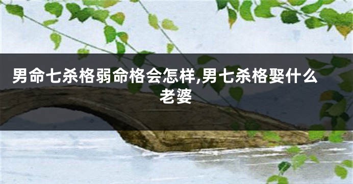 男命七杀格弱命格会怎样,男七杀格娶什么老婆