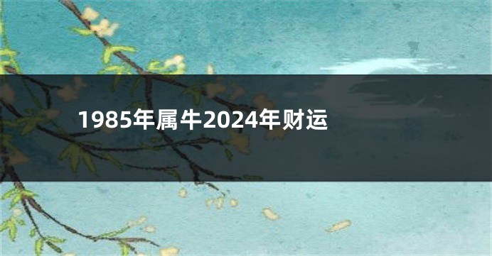 1985年属牛2024年财运