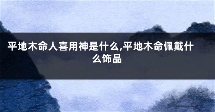 平地木命人喜用神是什么,平地木命佩戴什么饰品