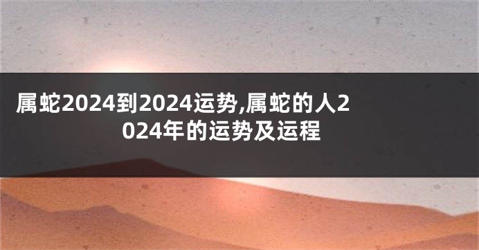 属蛇2024到2024运势,属蛇的人2024年的运势及运程