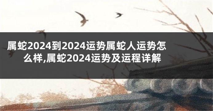 属蛇2024到2024运势属蛇人运势怎么样,属蛇2024运势及运程详解