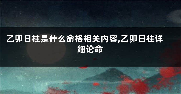 乙卯日柱是什么命格相关内容,乙卯日柱详细论命