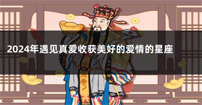 2024年遇见真爱收获美好的爱情的星座