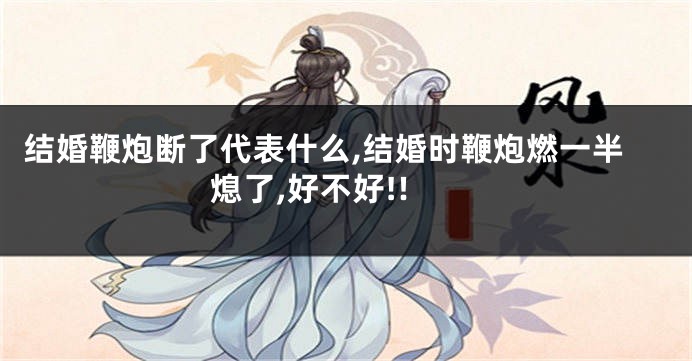 结婚鞭炮断了代表什么,结婚时鞭炮燃一半熄了,好不好!!