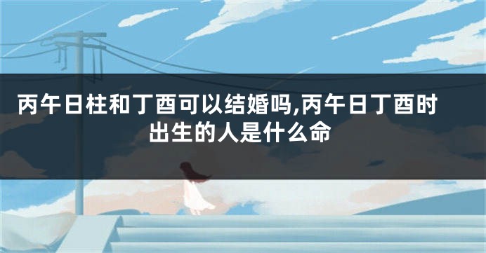 丙午日柱和丁酉可以结婚吗,丙午日丁酉时出生的人是什么命