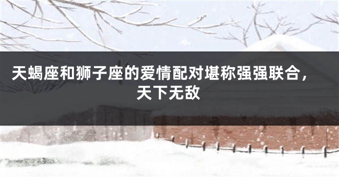天蝎座和狮子座的爱情配对堪称强强联合，天下无敌
