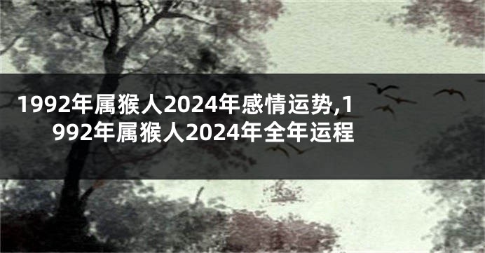 1992年属猴人2024年感情运势,1992年属猴人2024年全年运程