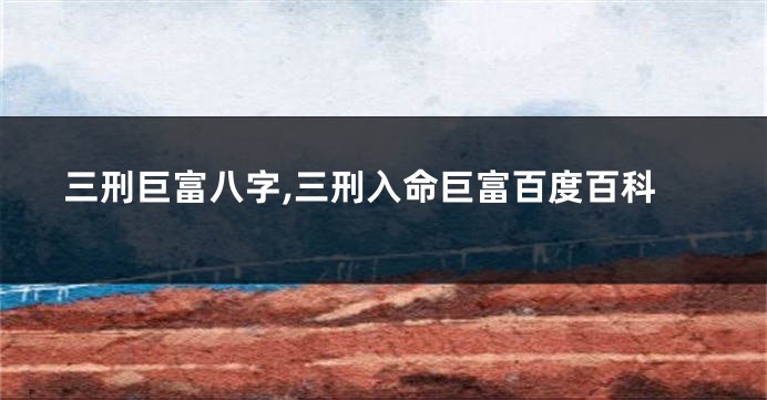 三刑巨富八字,三刑入命巨富百度百科