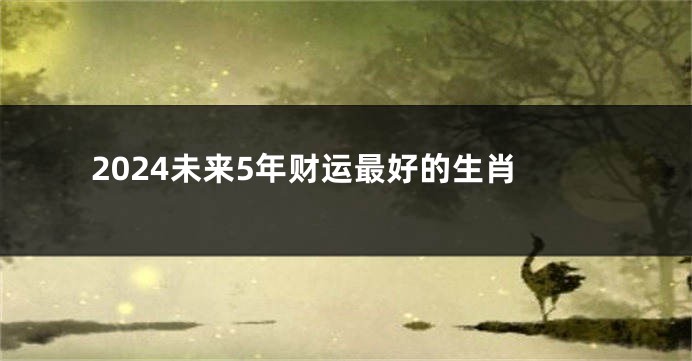 2024未来5年财运最好的生肖