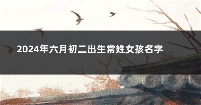 2024年六月初二出生常姓女孩名字