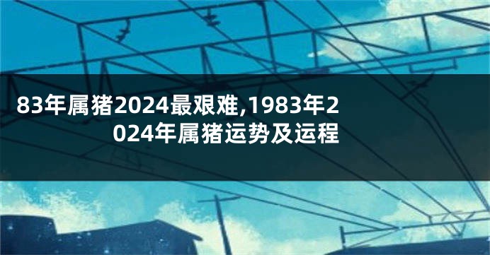 83年属猪2024最艰难,1983年2024年属猪运势及运程