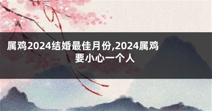 属鸡2024结婚最佳月份,2024属鸡要小心一个人