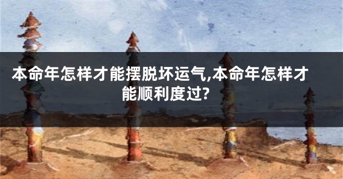 本命年怎样才能摆脱坏运气,本命年怎样才能顺利度过?