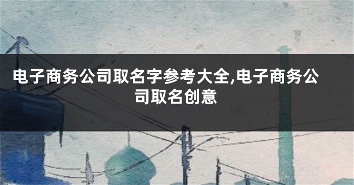 电子商务公司取名字参考大全,电子商务公司取名创意
