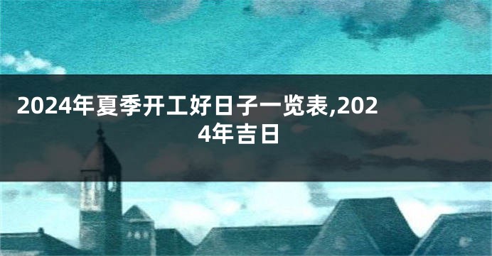 2024年夏季开工好日子一览表,2024年吉日