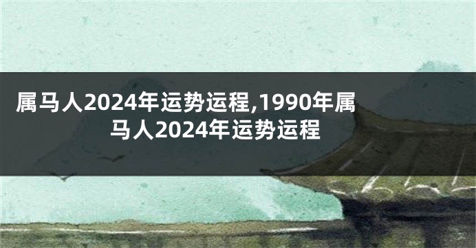 属马人2024年运势运程,1990年属马人2024年运势运程