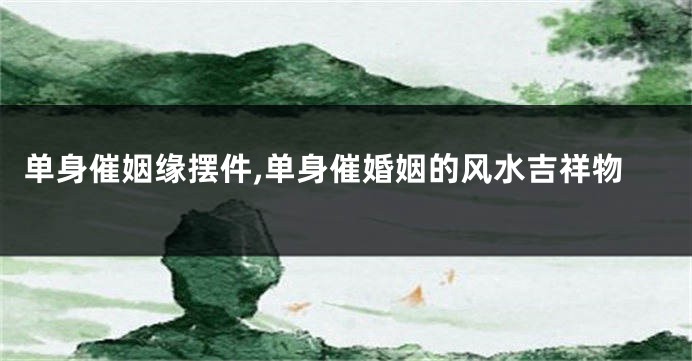单身催姻缘摆件,单身催婚姻的风水吉祥物