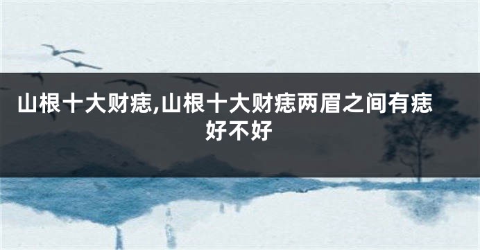 山根十大财痣,山根十大财痣两眉之间有痣好不好