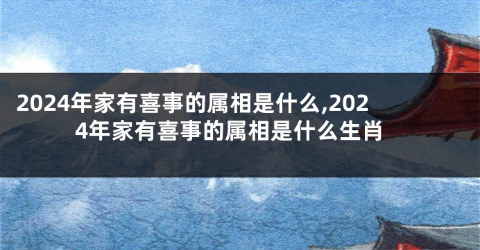 2024年家有喜事的属相是什么,2024年家有喜事的属相是什么生肖