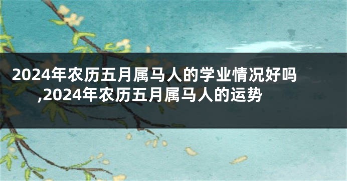 2024年农历五月属马人的学业情况好吗,2024年农历五月属马人的运势