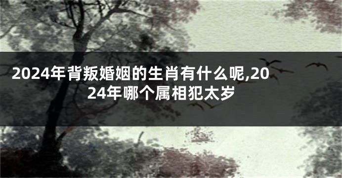 2024年背叛婚姻的生肖有什么呢,2024年哪个属相犯太岁