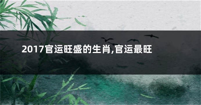 2017官运旺盛的生肖,官运最旺