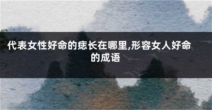 代表女性好命的痣长在哪里,形容女人好命的成语