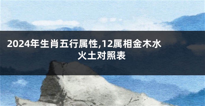 2024年生肖五行属性,12属相金木水火土对照表