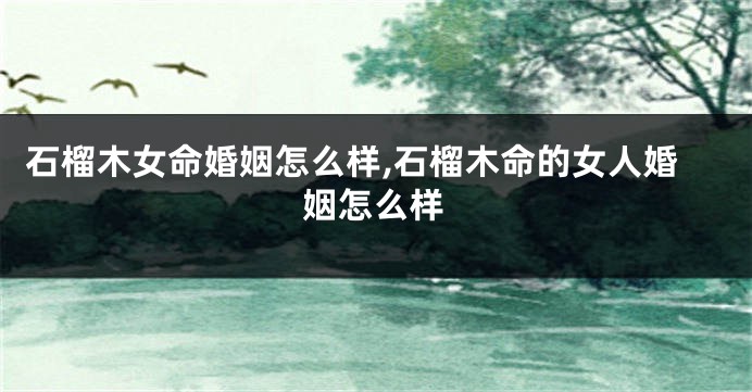 石榴木女命婚姻怎么样,石榴木命的女人婚姻怎么样