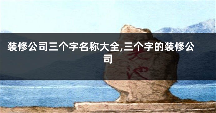 装修公司三个字名称大全,三个字的装修公司