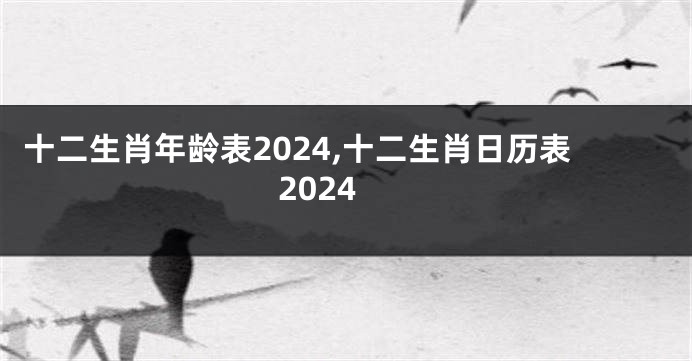 十二生肖年龄表2024,十二生肖日历表2024