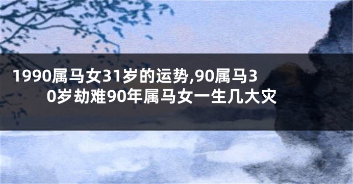 1990属马女31岁的运势,90属马30岁劫难90年属马女一生几大灾
