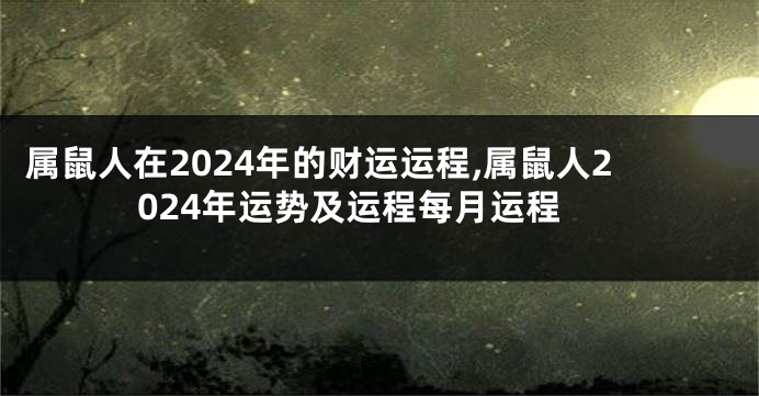 属鼠人在2024年的财运运程,属鼠人2024年运势及运程每月运程