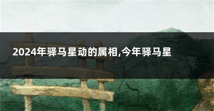 2024年驿马星动的属相,今年驿马星