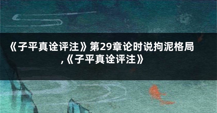 《子平真诠评注》第29章论时说拘泥格局,《子平真诠评注》