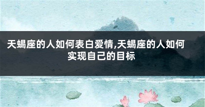 天蝎座的人如何表白爱情,天蝎座的人如何实现自己的目标