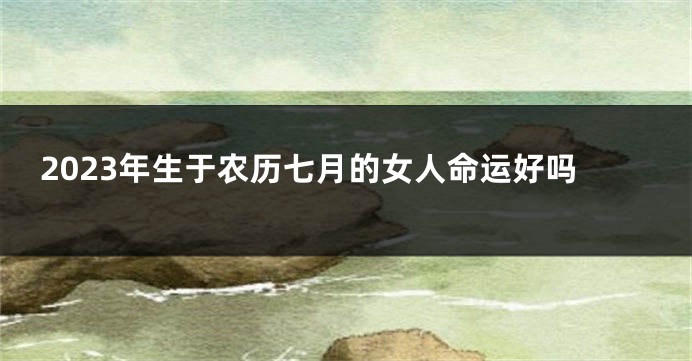 2023年生于农历七月的女人命运好吗