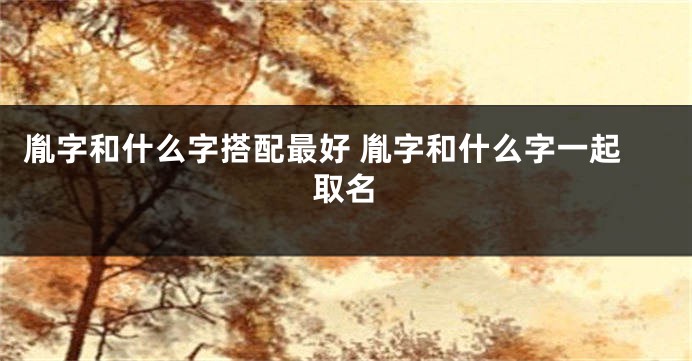 胤字和什么字搭配最好 胤字和什么字一起取名