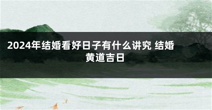 2024年结婚看好日子有什么讲究 结婚黄道吉日